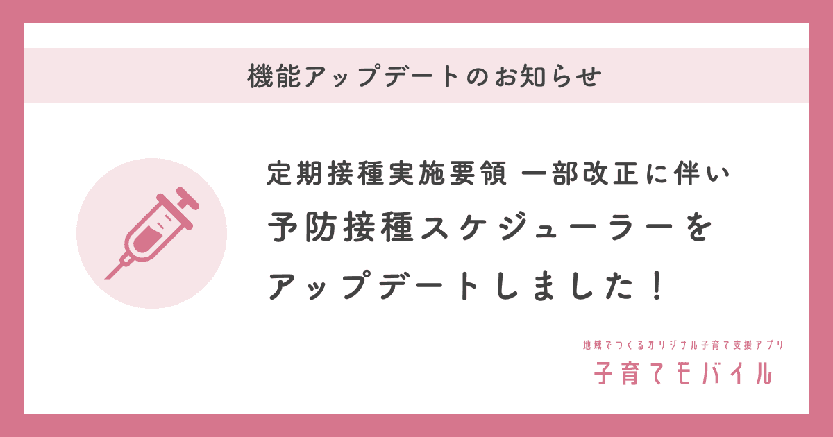 定期接種実施要領の一部改正に伴い、子育て支援アプリ「子育てモバイル」予防接種スケジューラーをアップデートしました!