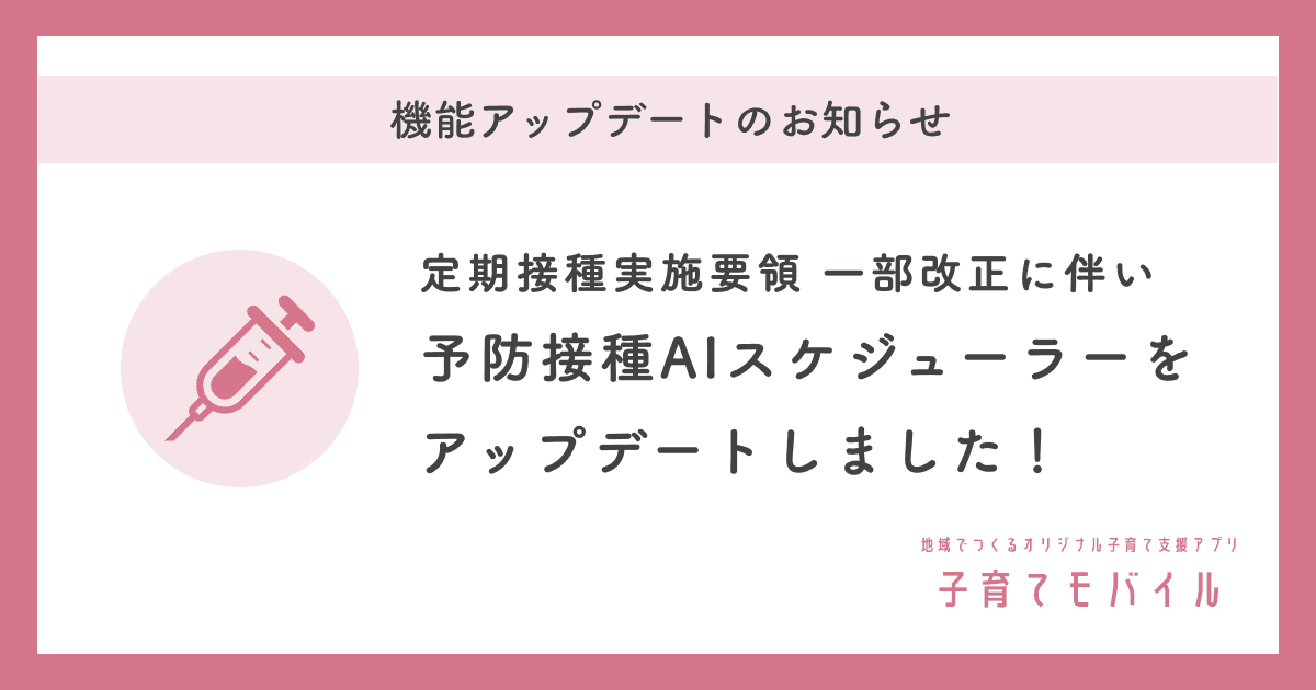 定期接種実施要領の一部改正に伴い、子育て支援アプリ「子育てモバイル」予防接種AIスケジューラーをアップデートしました!