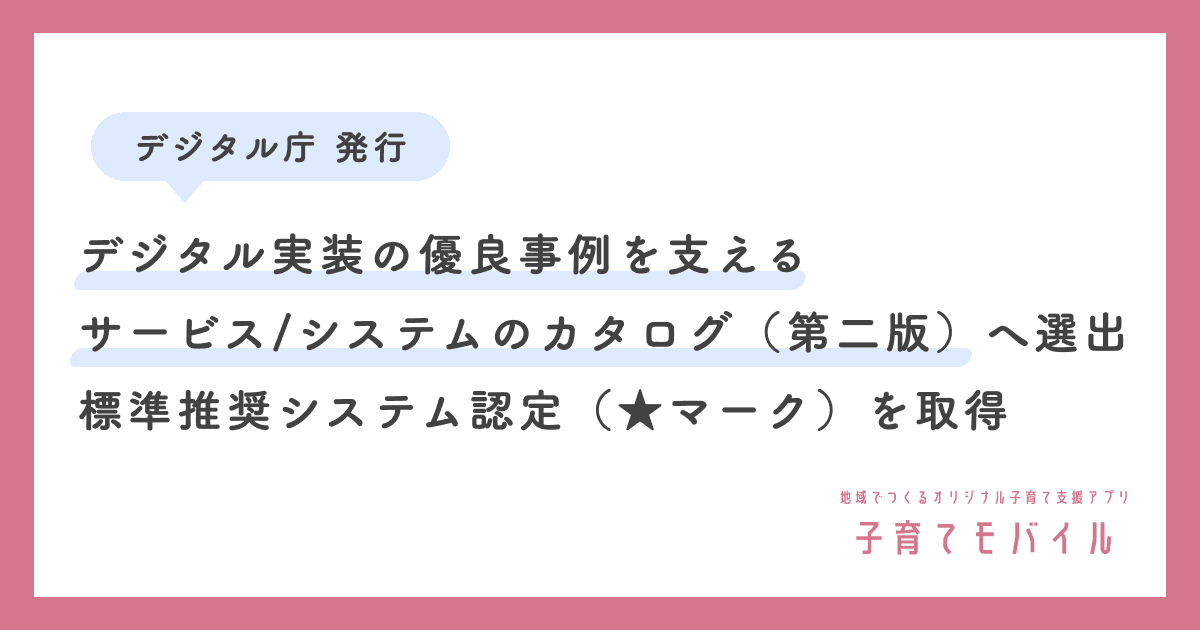 子育て支援アプリ「子育てモバイル」、デジタル庁が発行する「デジタル実装の優良事例を支えるサービス/システムのカタログ(第二版)」へ選出され標準推奨システム認定を取得